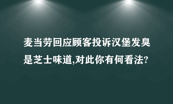 麦当劳回应顾客投诉汉堡发臭是芝士味道,对此你有何看法?