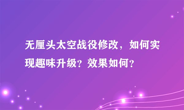 无厘头太空战役修改，如何实现趣味升级？效果如何？