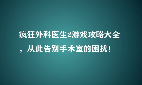 疯狂外科医生2游戏攻略大全，从此告别手术室的困扰！
