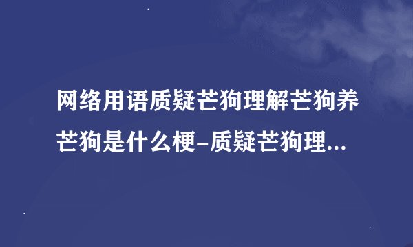 网络用语质疑芒狗理解芒狗养芒狗是什么梗-质疑芒狗理解芒狗养芒狗梗意思及出处分享