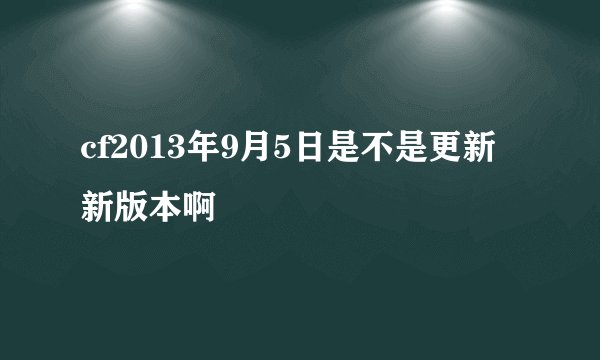 cf2013年9月5日是不是更新新版本啊