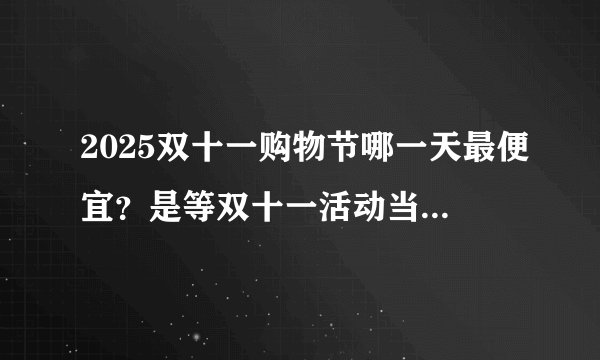 2025双十一购物节哪一天最便宜？是等双十一活动当天买还是现在就直接买?
