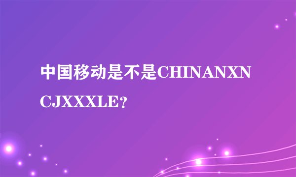 中国移动是不是CHINANXNCJXXXLE？