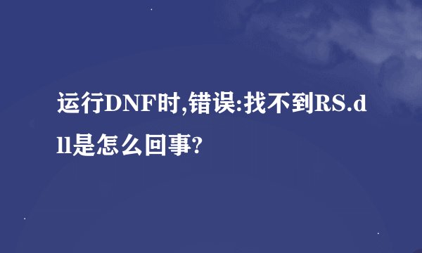 运行DNF时,错误:找不到RS.dll是怎么回事?
