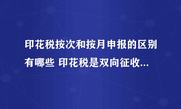 印花税按次和按月申报的区别有哪些 印花税是双向征收吗 - 探其财税