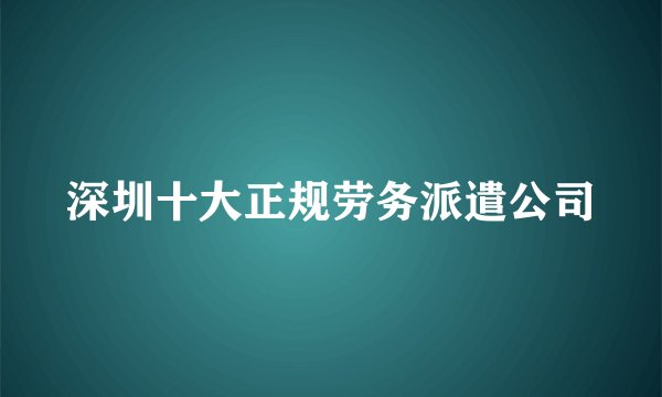 深圳十大正规劳务派遣公司