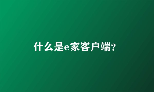 什么是e家客户端？