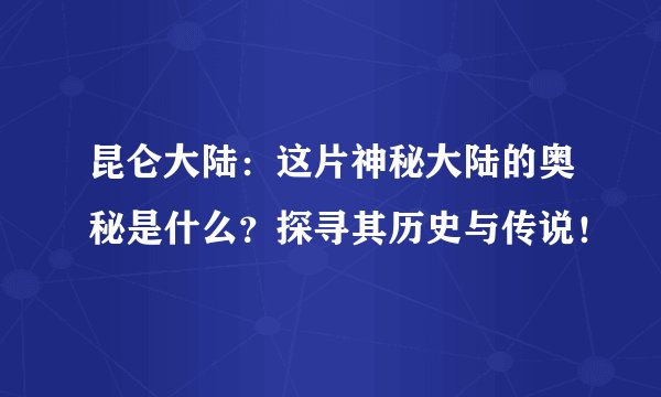 昆仑大陆：这片神秘大陆的奥秘是什么？探寻其历史与传说！