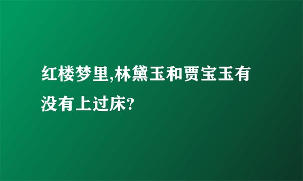 红楼梦里,林黛玉和贾宝玉有没有上过床?