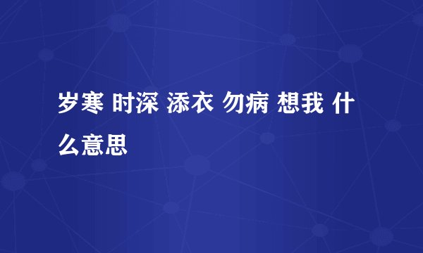 岁寒 时深 添衣 勿病 想我 什么意思