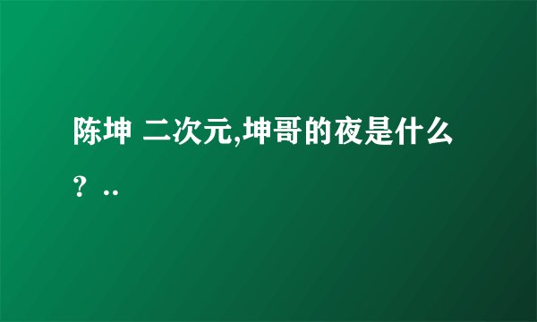 陈坤 二次元,坤哥的夜是什么？..