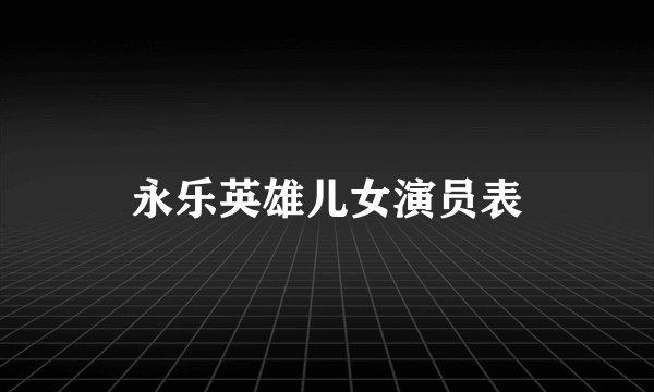 永乐英雄儿女演员表