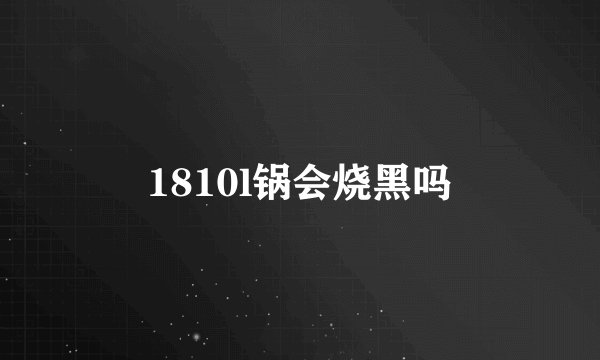 1810l锅会烧黑吗
