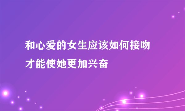 和心爱的女生应该如何接吻 才能使她更加兴奋