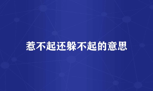 惹不起还躲不起的意思