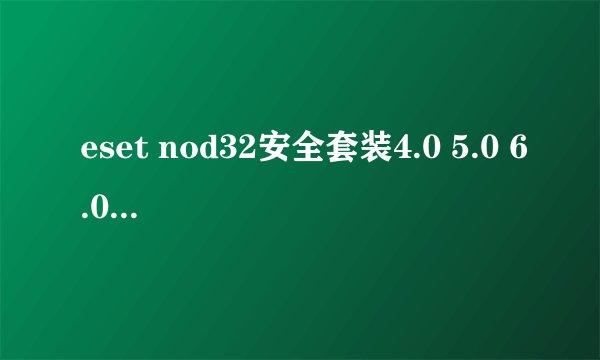 eset nod32安全套装4.0 5.0 6.0有什么区别
