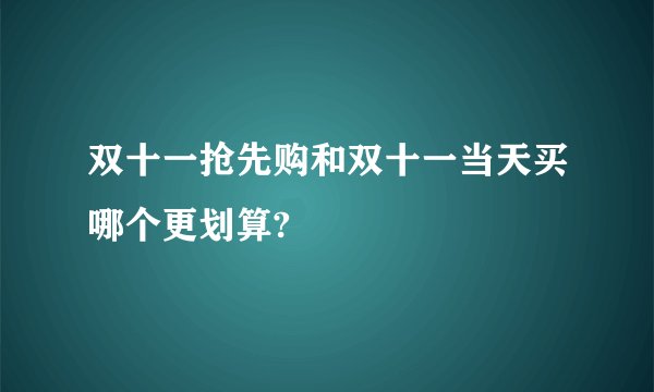 双十一抢先购和双十一当天买哪个更划算?
