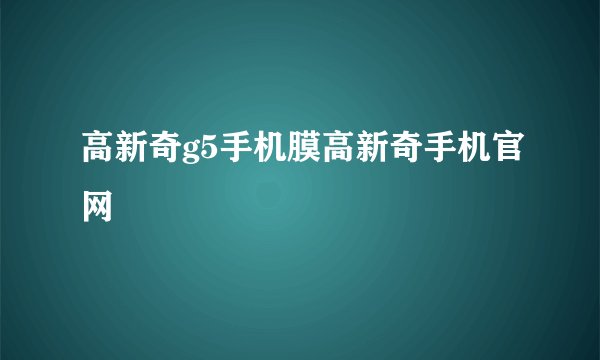 高新奇g5手机膜高新奇手机官网