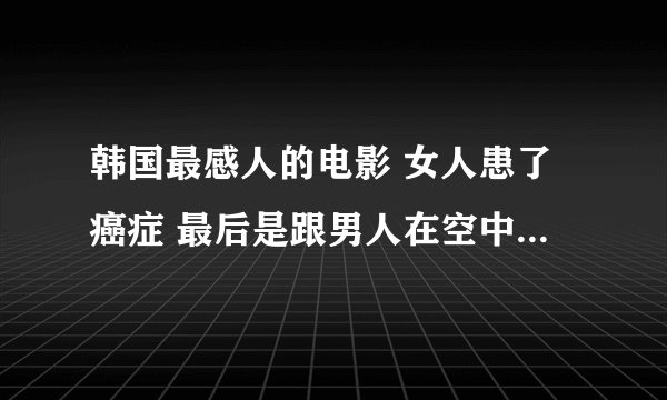 韩国最感人的电影 女人患了癌症 最后是跟男人在空中滑翔的时候死的 这部电影的名字叫什么啊？