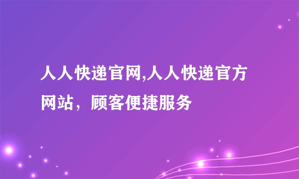 人人快递官网,人人快递官方网站，顾客便捷服务