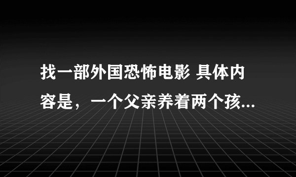 找一部外国恐怖电影 具体内容是，一个父亲养着两个孩子 一个女孩一个男孩