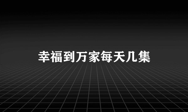 幸福到万家每天几集