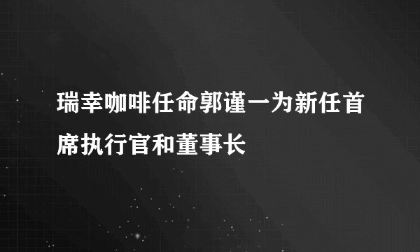 瑞幸咖啡任命郭谨一为新任首席执行官和董事长