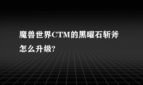 魔兽世界CTM的黑曜石斩斧怎么升级?