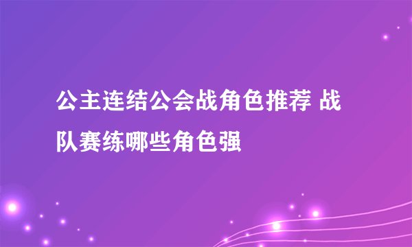 公主连结公会战角色推荐 战队赛练哪些角色强