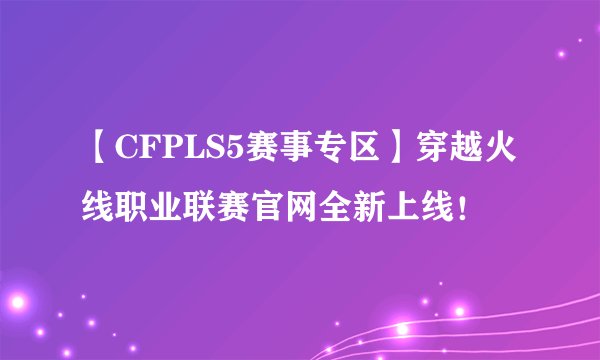 【CFPLS5赛事专区】穿越火线职业联赛官网全新上线！