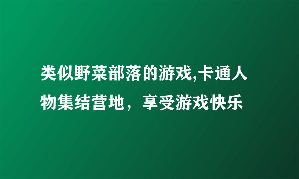 类似野菜部落的游戏,卡通人物集结营地，享受游戏快乐