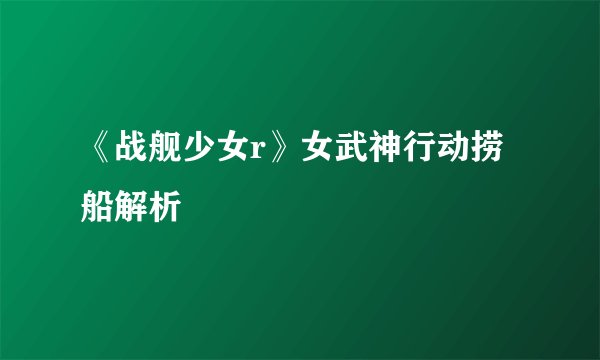 《战舰少女r》女武神行动捞船解析