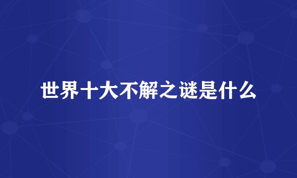世界十大不解之谜是什么