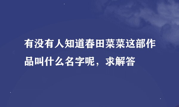 有没有人知道春田菜菜这部作品叫什么名字呢，求解答