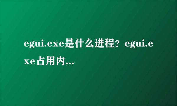 egui.exe是什么进程？egui.exe占用内存CPU能不能结束？