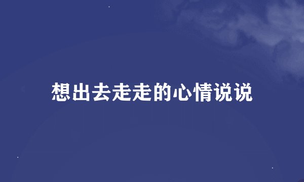 想出去走走的心情说说