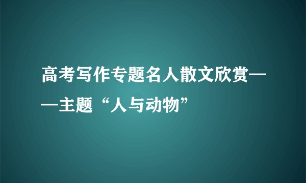 高考写作专题名人散文欣赏——主题“人与动物”