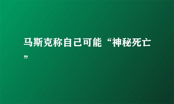 马斯克称自己可能“神秘死亡”