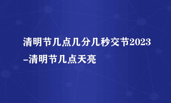 清明节几点几分几秒交节2023-清明节几点天亮