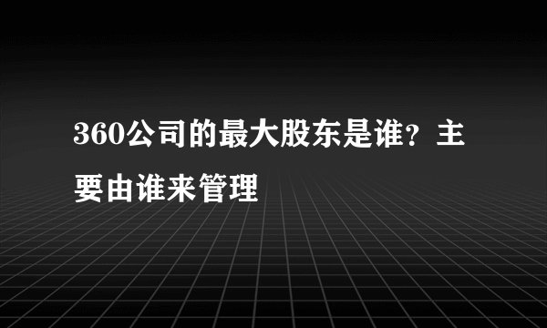 360公司的最大股东是谁？主要由谁来管理