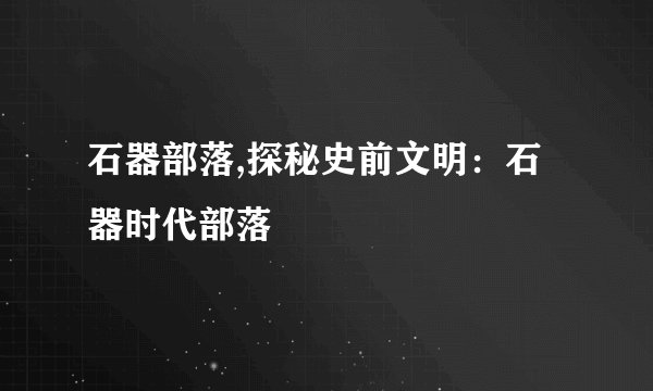 石器部落,探秘史前文明：石器时代部落