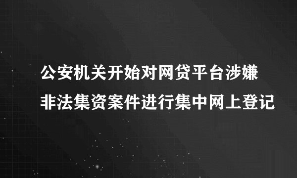 公安机关开始对网贷平台涉嫌非法集资案件进行集中网上登记
