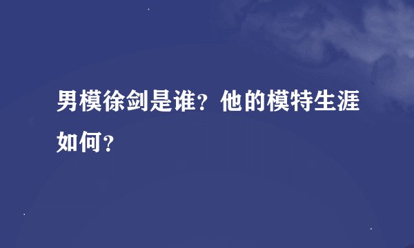 男模徐剑是谁?他的模特生涯如何?