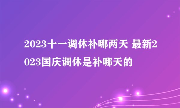 2023十一调休补哪两天 最新2023国庆调休是补哪天的