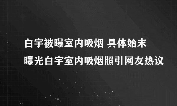 白宇被曝室内吸烟 具体始末曝光白宇室内吸烟照引网友热议