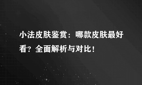 小法皮肤鉴赏：哪款皮肤最好看？全面解析与对比！