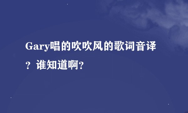 Gary唱的吹吹风的歌词音译？谁知道啊？
