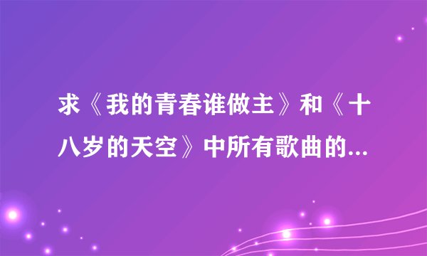 求《我的青春谁做主》和《十八岁的天空》中所有歌曲的歌曲名（包括序曲插曲和片尾曲）