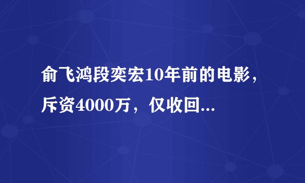俞飞鸿段奕宏10年前的电影，斥资4000万，仅收回了200万