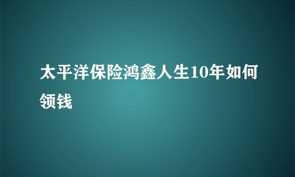 太平洋保险鸿鑫人生10年如何领钱
